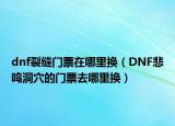 dnf裂缝门票在哪里换（DNF悲鸣洞穴的门票去哪里换）