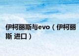 伊柯丽斯与evo（伊柯丽斯 进口）
