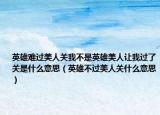 英雄难过美人关我不是英雄美人让我过了关是什么意思（英雄不过美人关什么意思）