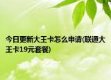 今日更新大王卡怎么申请(联通大王卡19元套餐)