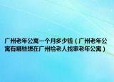 广州老年公寓一个月多少钱（广州老年公寓有哪些想在广州给老人找家老年公寓）