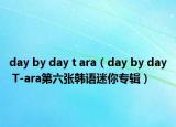 day by day t ara（day by day T-ara第六张韩语迷你专辑）