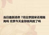 当日最新消息 7月出京回家还用隔离吗 北京今天全部低风险了吗
