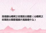 连续剧山楂树之恋里的主题歌（山楂树之恋里的主题歌插曲片尾曲是什么）