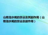 山楂泡水喝的禁忌及其副作用（山楂泡水喝的禁忌及副作用）