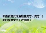 新白发魔女传主题曲流恋（流恋 《新白发魔女传》片尾曲）