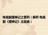 电视剧搜神记之香药（解药 电视剧《搜神记》主题曲）