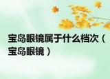 宝岛眼镜属于什么档次（宝岛眼镜）