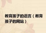 教育孩子的语言（教育孩子的网站）