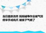 当日最新消息 妈妈辅导作业被气到痉挛手成鸡爪 被孩子气病了