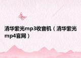 清华紫光mp3收音机（清华紫光mp4官网）