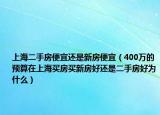 上海二手房便宜还是新房便宜（400万的预算在上海买房买新房好还是二手房好为什么）