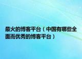 最火的博客平台（中国有哪些全面而优秀的博客平台）