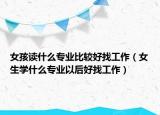 女孩读什么专业比较好找工作（女生学什么专业以后好找工作）