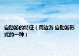 自助游的特征（周边游 自助游形式的一种）