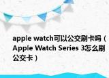 apple watch可以公交刷卡吗（Apple Watch Series 3怎么刷公交卡）