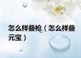 怎么样叠枪（怎么样叠元宝）