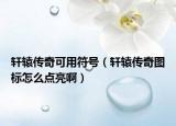 轩辕传奇可用符号（轩辕传奇图标怎么点亮啊）