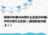 联想i968跟i966有什么区别i906跟i909又有什么区别（(我指的是功能上））