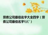 劳务公司最佳名字大全四字（劳务公司最佳名字\