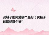 买鞋子的网站哪个最好（买鞋子的网站哪个好）