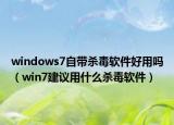 windows7自带杀毒软件好用吗（win7建议用什么杀毒软件）
