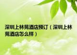 深圳上林苑酒店预订（深圳上林苑酒店怎么样）