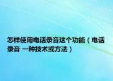 怎样使用电话录音这个功能（电话录音 一种技术或方法）
