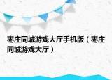 枣庄同城游戏大厅手机版（枣庄同城游戏大厅）