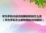华为手机内容访问限制密码怎么改（华为手机怎么解除网站访问限制）