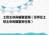 土财主休闲威客官网（怎样在土财主休闲威客发任务）