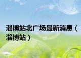 淄博站北广场最新消息（淄博站）