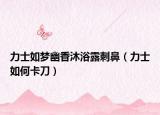 力士如梦幽香沐浴露刺鼻（力士如何卡刀）