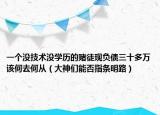 一个没技术没学历的赌徒现负债三十多万该何去何从（大神们能否指条明路）