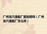 广州龙穴造船厂能拍照吗（广州龙穴造船厂怎么样）