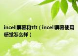 incell屏幕和tft（incell屏幕使用感觉怎么样）