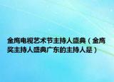 金鹰电视艺术节主持人盛典（金鹰奖主持人盛典广东的主持人是）
