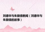 刘德华与朱丽倩新闻（刘德华与朱丽倩的故事）