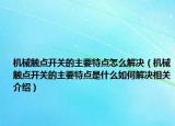 机械触点开关的主要特点怎么解决（机械触点开关的主要特点是什么如何解决相关介绍）