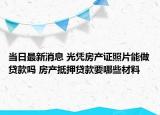 当日最新消息 光凭房产证照片能做贷款吗 房产抵押贷款要哪些材料