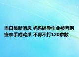 当日最新消息 妈妈辅导作业被气到痉挛手成鸡爪 不得不打120求救