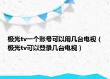极光tv一个账号可以用几台电视（极光tv可以登录几台电视）