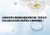 山西省高速公路地图全图高清版大图（北京天津河北山西山东高速公路及城乡公路网地图集）