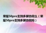 荣耀50pro支持多屏协同么（荣耀50pro支持多屏协同吗）