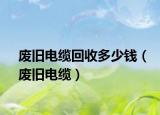 废旧电缆回收多少钱（废旧电缆）