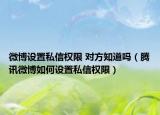 微博设置私信权限 对方知道吗（腾讯微博如何设置私信权限）