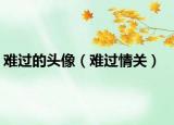 难过的头像（难过情关）