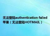 无法登陆authentication failed苹果（无法登陆HOTMAIL）