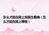 怎么才能在网上找医生看病（怎么才能在网上赚钱）