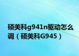 硕美科g941n驱动怎么调（硕美科G945）